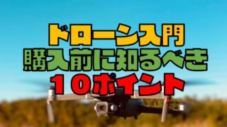 【ドローン入門】高いドローンを買う前に知らないと損をする10のこと